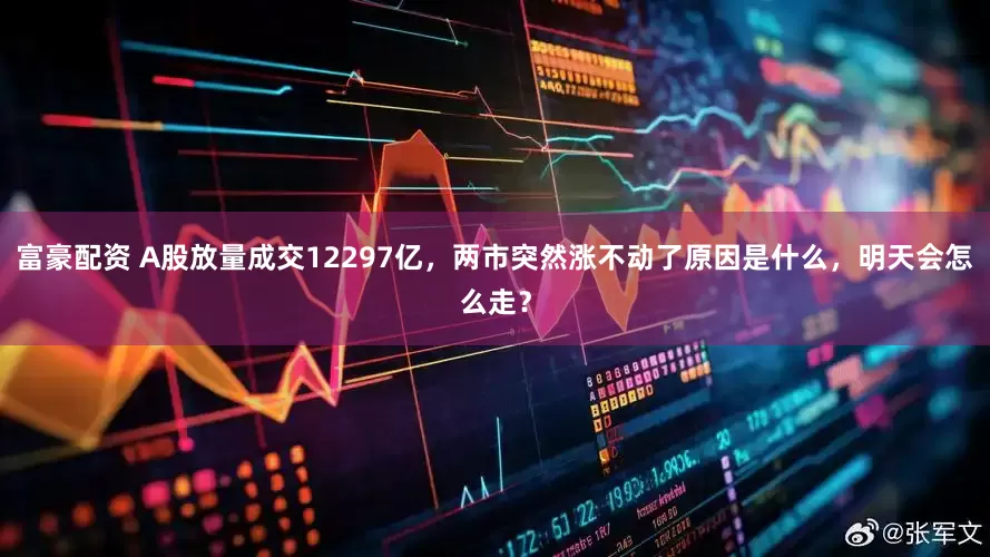 富豪配资 A股放量成交12297亿，两市突然涨不动了原因是什么，明天会怎么走？