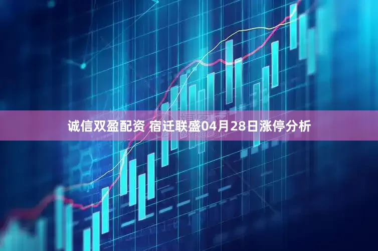 诚信双盈配资 宿迁联盛04月28日涨停分析