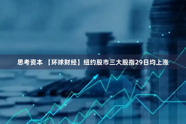 思考资本 【环球财经】纽约股市三大股指29日均上涨
