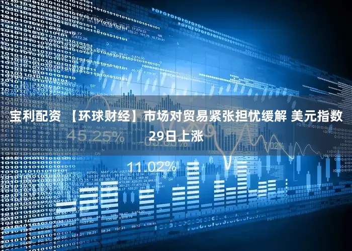 宝利配资 【环球财经】市场对贸易紧张担忧缓解 美元指数29日上涨