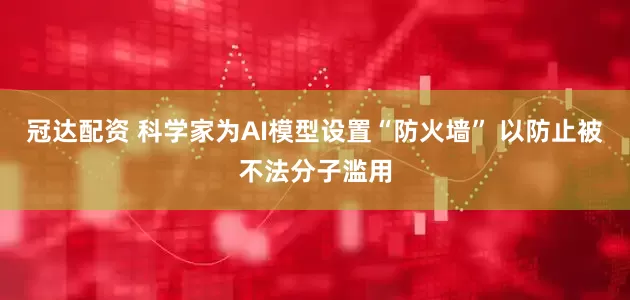 冠达配资 科学家为AI模型设置“防火墙” 以防止被不法分子滥用
