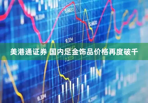 美港通证券 国内足金饰品价格再度破千