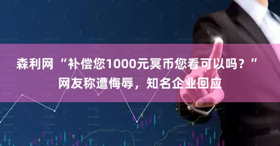 森利网 “补偿您1000元冥币您看可以吗？” 网友称遭侮辱，知名企业回应