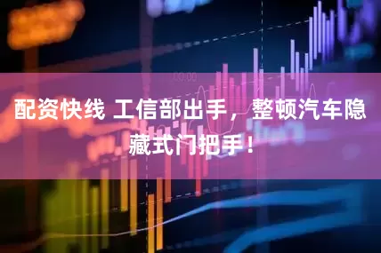 配资快线 工信部出手，整顿汽车隐藏式门把手！
