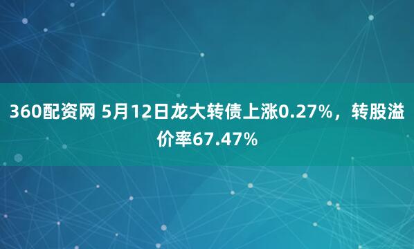 360配资网 5月12日龙大转债上涨0.27%，转股溢价率67.47%