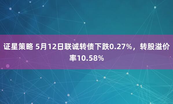 证星策略 5月12日联诚转债下跌0.27%，转股溢价率10.58%