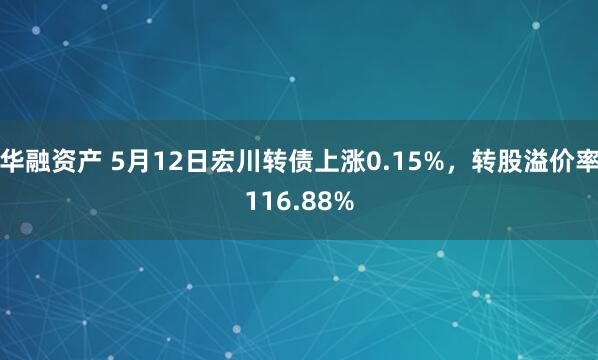 华融资产 5月12日宏川转债上涨0.15%，转股溢价率116.88%