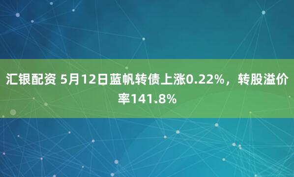 汇银配资 5月12日蓝帆转债上涨0.22%，转股溢价率141.8%