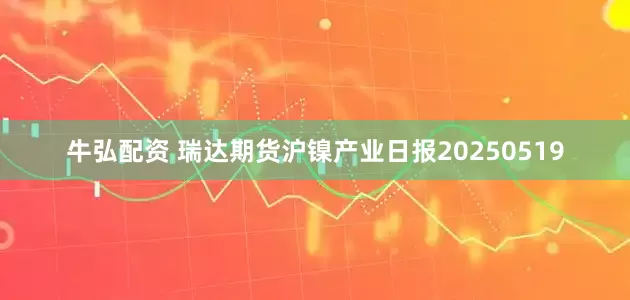 牛弘配资 瑞达期货沪镍产业日报20250519