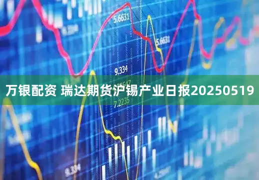 万银配资 瑞达期货沪锡产业日报20250519