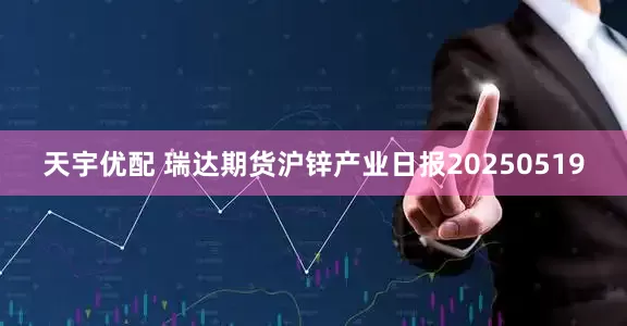 天宇优配 瑞达期货沪锌产业日报20250519