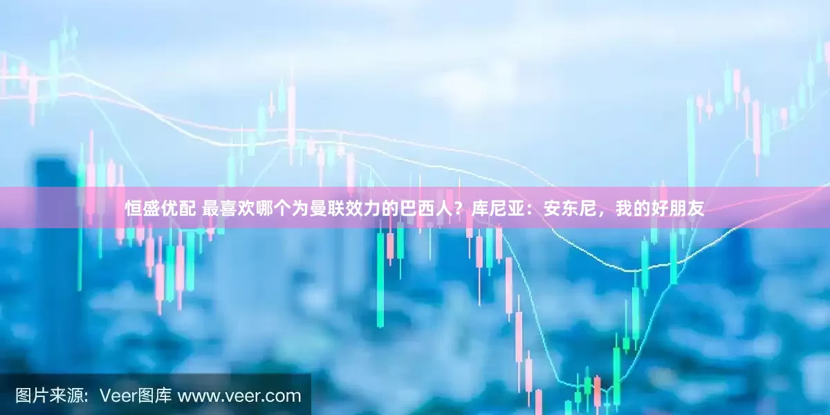 恒盛优配 最喜欢哪个为曼联效力的巴西人？库尼亚：安东尼，我的好朋友