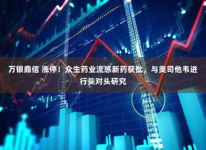 万银鼎信 涨停！众生药业流感新药获批，与奥司他韦进行头对头研究
