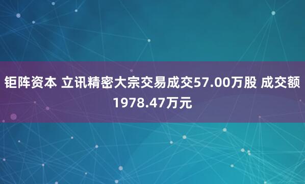钜阵资本 立讯精密大宗交易成交57.00万股 成交额1978.47万元