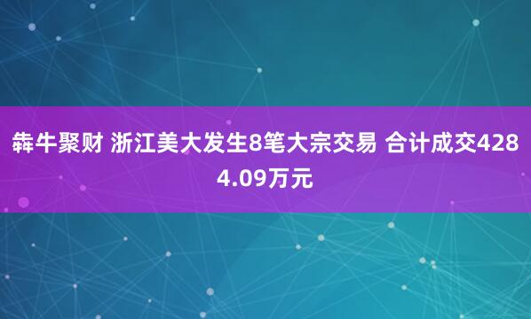 犇牛聚财 浙江美大发生8笔大宗交易 合计成交4284.09万元