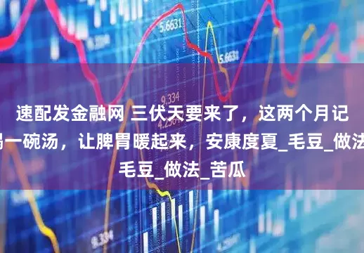 速配发金融网 三伏天要来了，这两个月记得多喝一碗汤，让脾胃暖起来，安康度夏_毛豆_做法_苦瓜