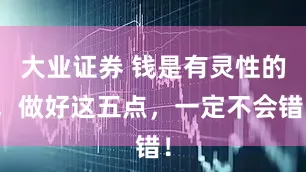 大业证券 钱是有灵性的，做好这五点，一定不会错！