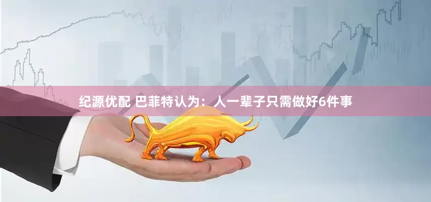 纪源优配 巴菲特认为：人一辈子只需做好6件事