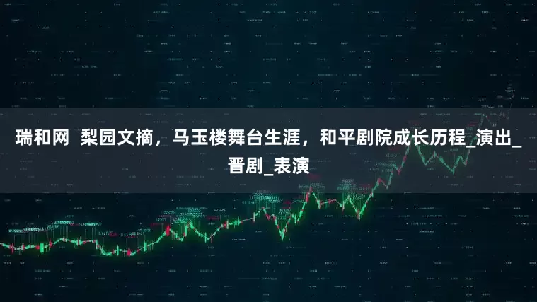 瑞和网  梨园文摘，马玉楼舞台生涯，和平剧院成长历程_演出_晋剧_表演