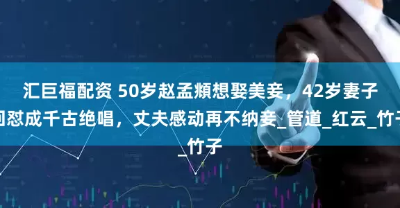 汇巨福配资 50岁赵孟頫想娶美妾，42岁妻子回怼成千古绝唱，丈夫感动再不纳妾_管道_红云_竹子
