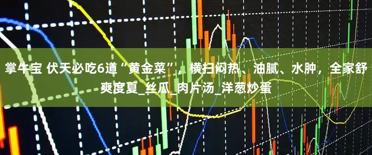 掌牛宝 伏天必吃6道“黄金菜”，横扫闷热、油腻、水肿，全家舒爽度夏_丝瓜_肉片汤_洋葱炒蛋