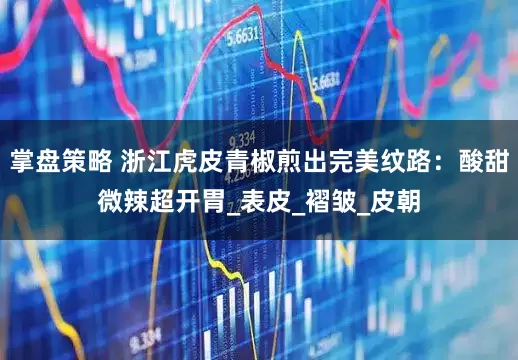 掌盘策略 浙江虎皮青椒煎出完美纹路：酸甜微辣超开胃_表皮_褶皱_皮朝
