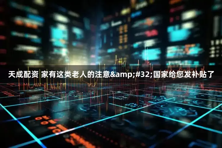 天成配资 家有这类老人的注意&#32;国家给您发补贴了