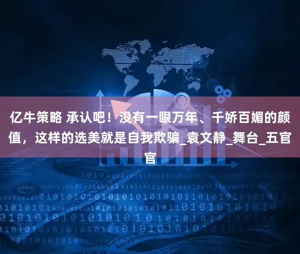 亿牛策略 承认吧！没有一眼万年、千娇百媚的颜值，这样的选美就是自我欺骗_袁文静_舞台_五官