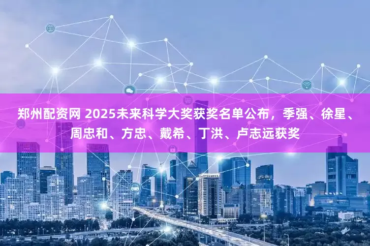 郑州配资网 2025未来科学大奖获奖名单公布，季强、徐星、周忠和、方忠、戴希、丁洪、卢志远获奖