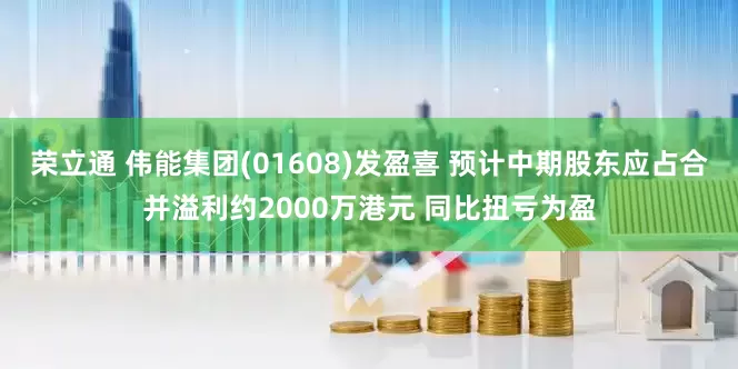 荣立通 伟能集团(01608)发盈喜 预计中期股东应占合并溢利约2000万港元 同比扭亏为盈