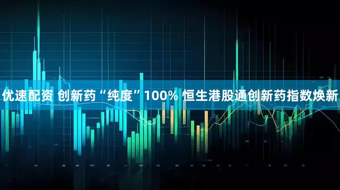 优速配资 创新药“纯度”100% 恒生港股通创新药指数焕新