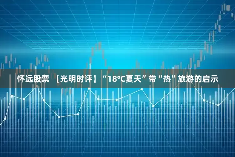 怀远股票 【光明时评】“18℃夏天”带“热”旅游的启示