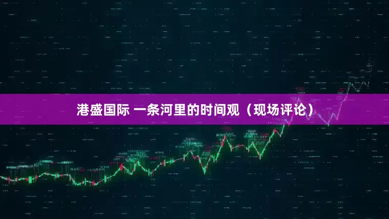 港盛国际 一条河里的时间观（现场评论）