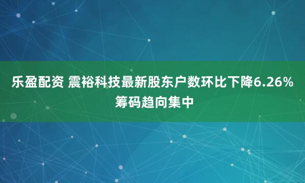 乐盈配资 震裕科技最新股东户数环比下降6.26% 筹码趋向集中