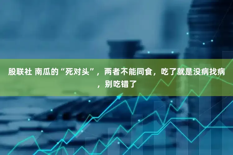 股联社 南瓜的“死对头”，两者不能同食，吃了就是没病找病，别吃错了