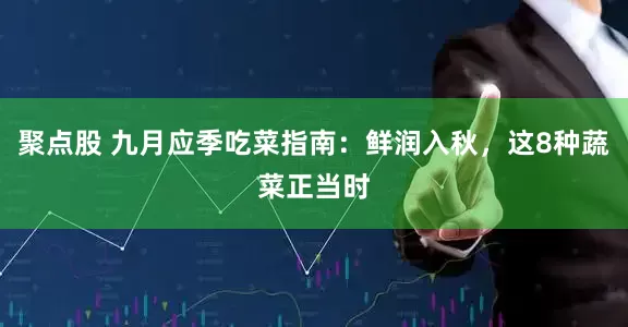聚点股 九月应季吃菜指南：鲜润入秋，这8种蔬菜正当时