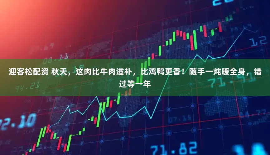 迎客松配资 秋天，这肉比牛肉滋补，比鸡鸭更香！随手一炖暖全身，错过等一年