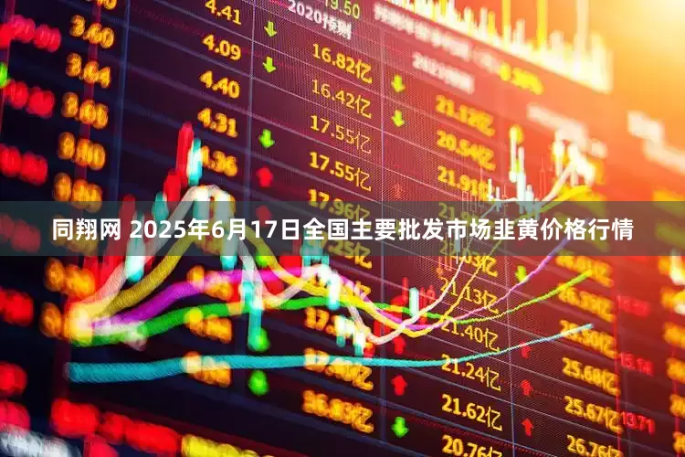 同翔网 2025年6月17日全国主要批发市场韭黄价格行情