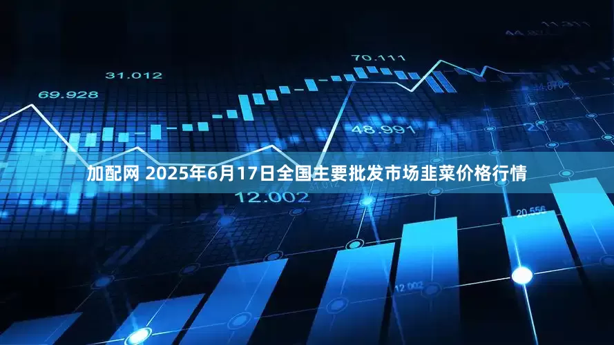 加配网 2025年6月17日全国主要批发市场韭菜价格行情