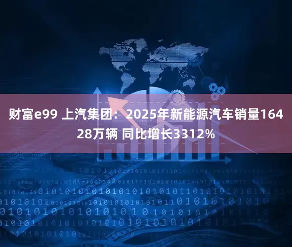 财富e99 上汽集团：2025年新能源汽车销量16428万辆 同比增长3312%