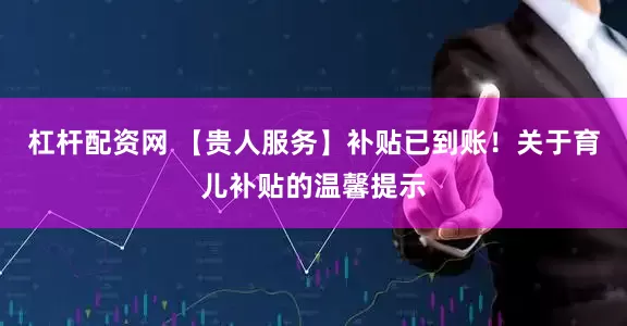 杠杆配资网 【贵人服务】补贴已到账！关于育儿补贴的温馨提示