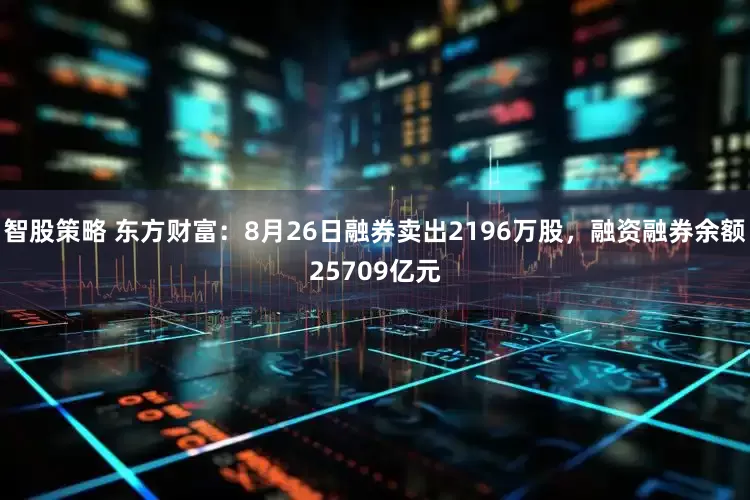 智股策略 东方财富:8月26日融券卖出2196万股,融资融券余额25709亿元