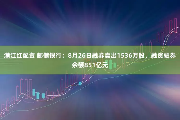 满江红配资 邮储银行：8月26日融券卖出1536万股，融资融券余额851亿元