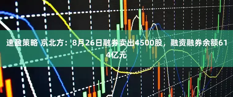 速盈策略 京北方:8月26日融券卖出4500股,融资融券余额614亿元