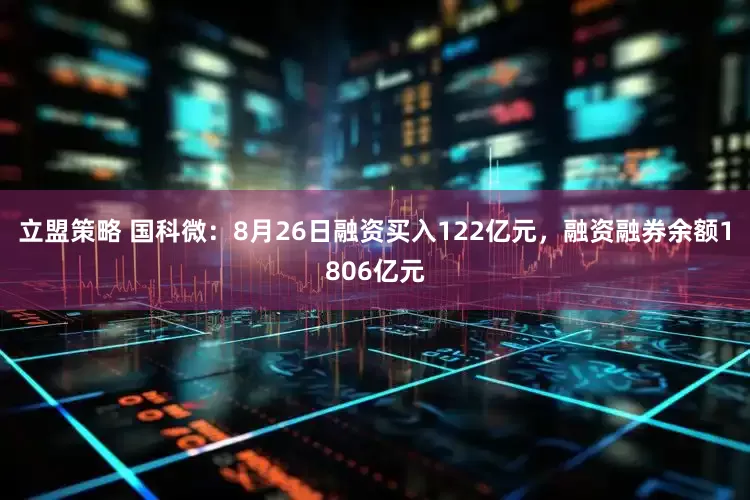 立盟策略 国科微:8月26日融资买入122亿元,融资融券余额1806亿元