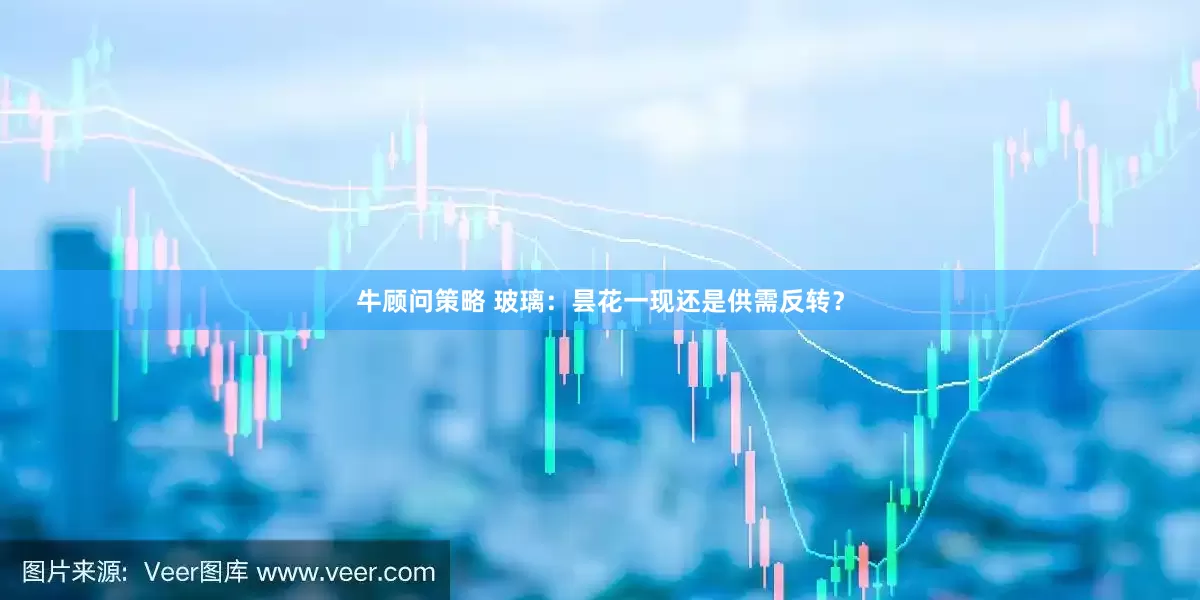 牛顾问策略 玻璃：昙花一现还是供需反转？