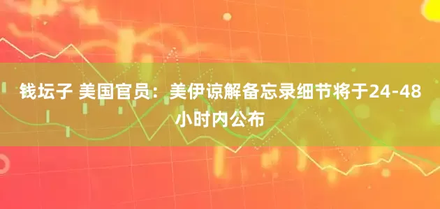 钱坛子 美国官员：美伊谅解备忘录细节将于24-48小时内公布