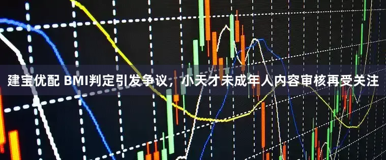 建宝优配 BMI判定引发争议，小天才未成年人内容审核再受关注